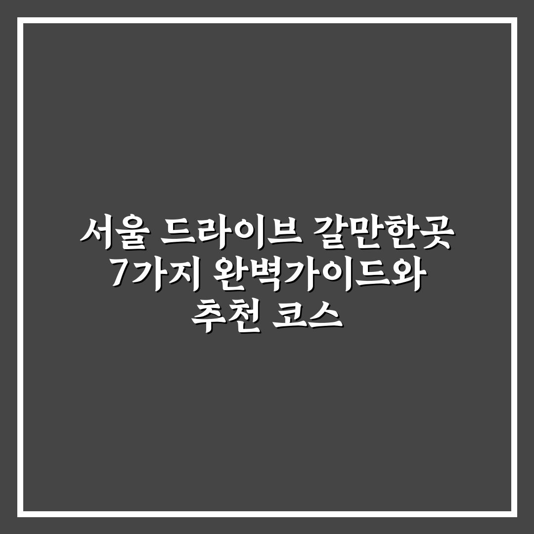 서울 드라이브 갈만한곳 7가지 완벽가이드와 추천 코스