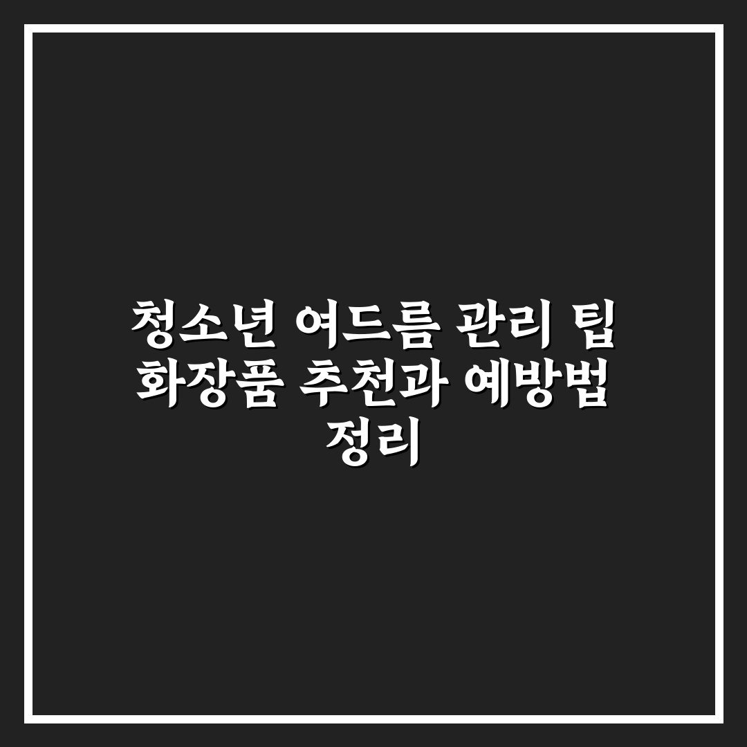 청소년 여드름 관리 팁 화장품 추천과 예방법 정리