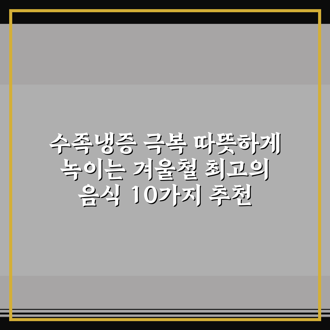 수족냉증 극복 따뜻하게 녹이는 겨울철 최고의 음식 10가지 추천 혈액순환 도움