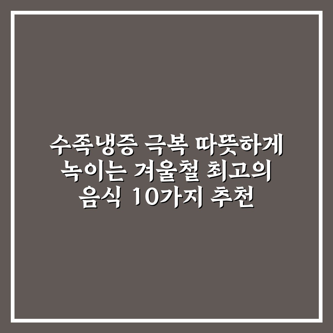 수족냉증 극복 따뜻하게 녹이는 겨울철 최고의 음식 10가지 추천 혈액순환 도움
